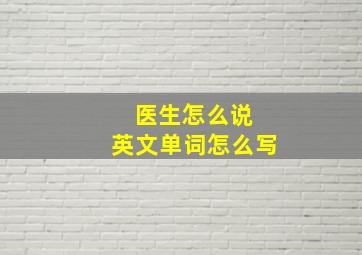 医生怎么说 英文单词怎么写